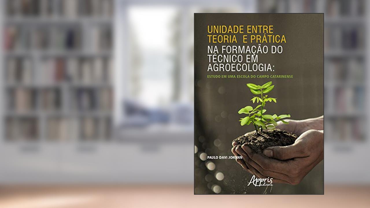 Capa de Unidade entre teoria e prática na formação do técnico em agroecologia: estudo em uma escola do campo catarinense, do autor Paulo Davi Johann