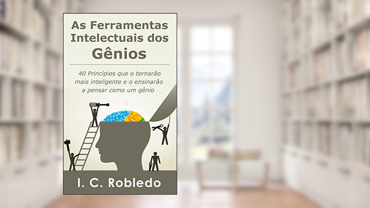Capa de As Ferramentas Intelectuais dos Gênios: 40 Princípios que o tornarão mais inteligente e o ensinarão a pensar como um gênio (Domine Sua Mente, Transforme Sua Vida), do autor I. C. Robledo
