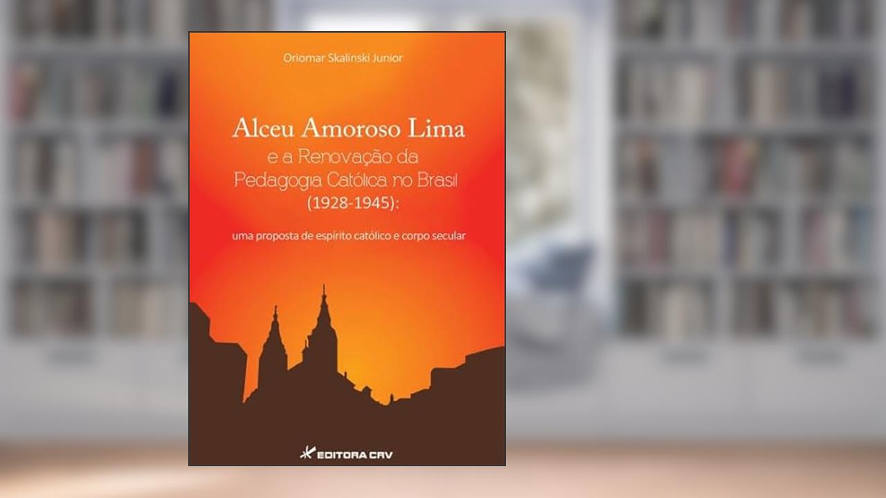 Capa de Alceu Amoroso Lima e a renovação da pedagogia católica no Brasil (1928-1945): uma proposta de espírito católico e corpo secular, do autor Oriomar Skalinski Junior