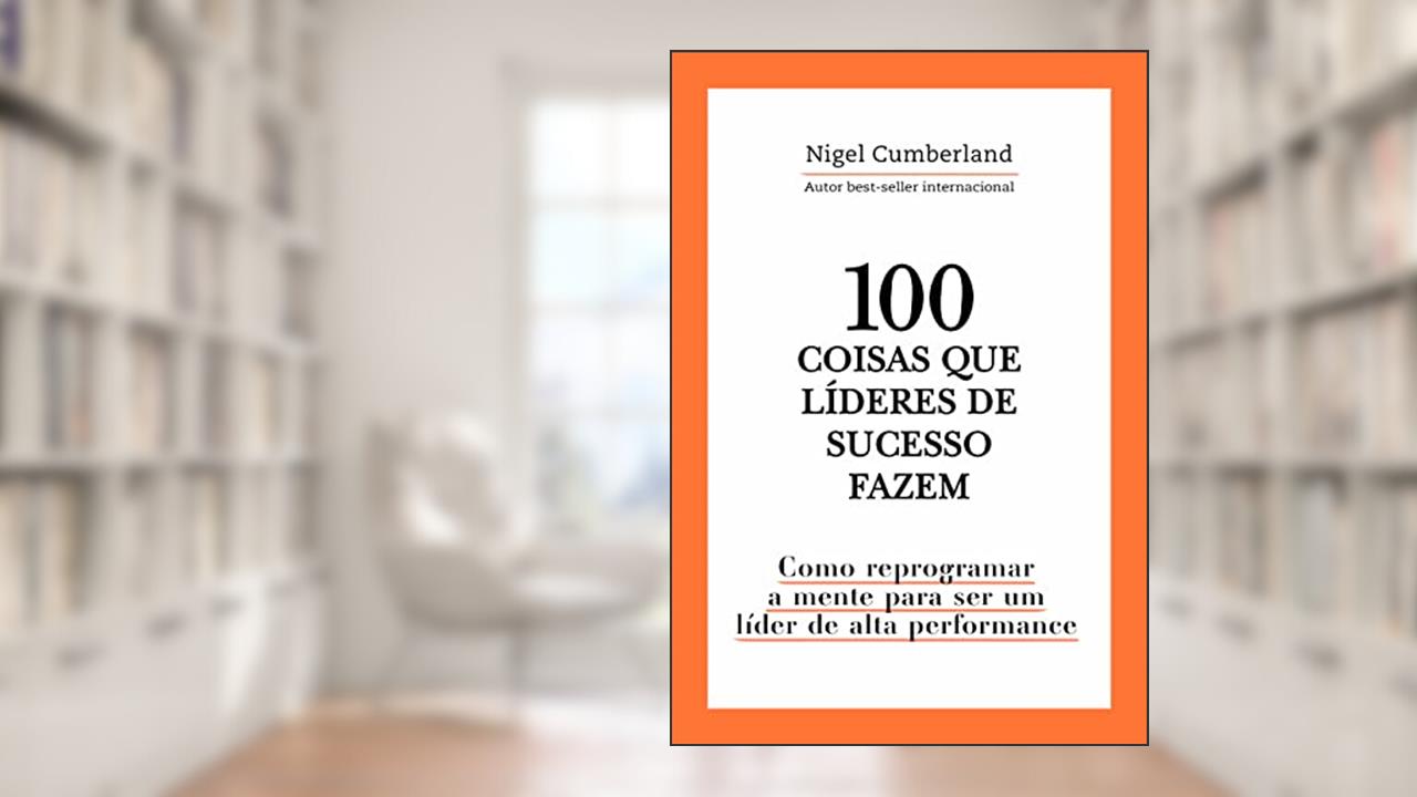 100 coisas que líderes de sucesso fazem: Como reprogramar a mente para ser um líder de alta performance, de Nigel Cumberland