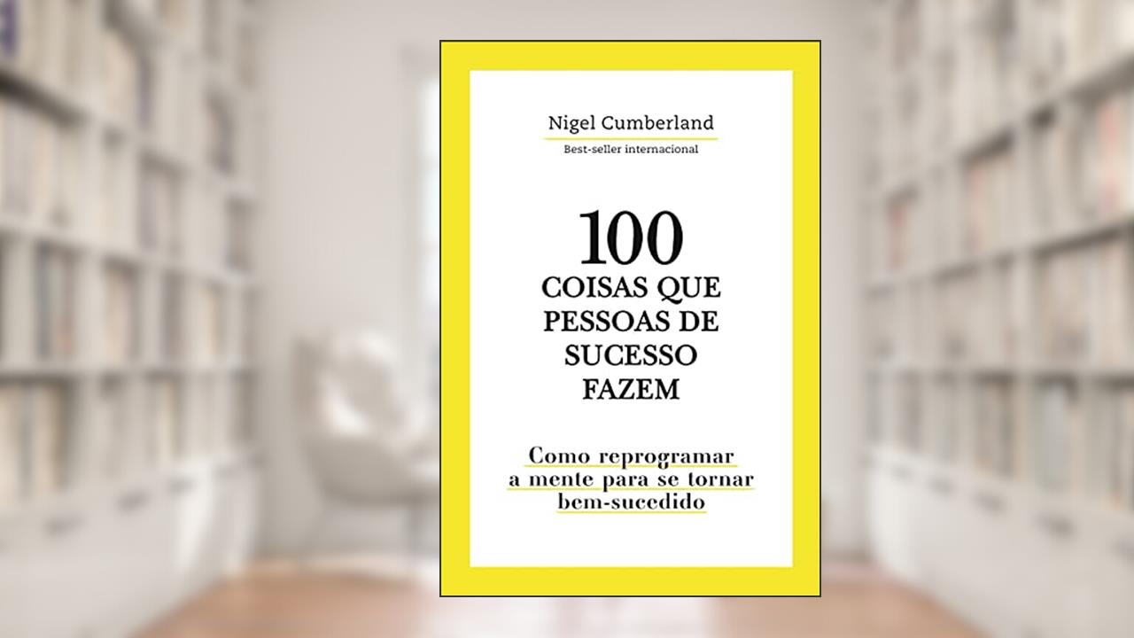 100 Coisas que pessoas de sucesso fazem: Como reprogramar a mente para se tornar bem-sucedido, de Nigel Cumberland