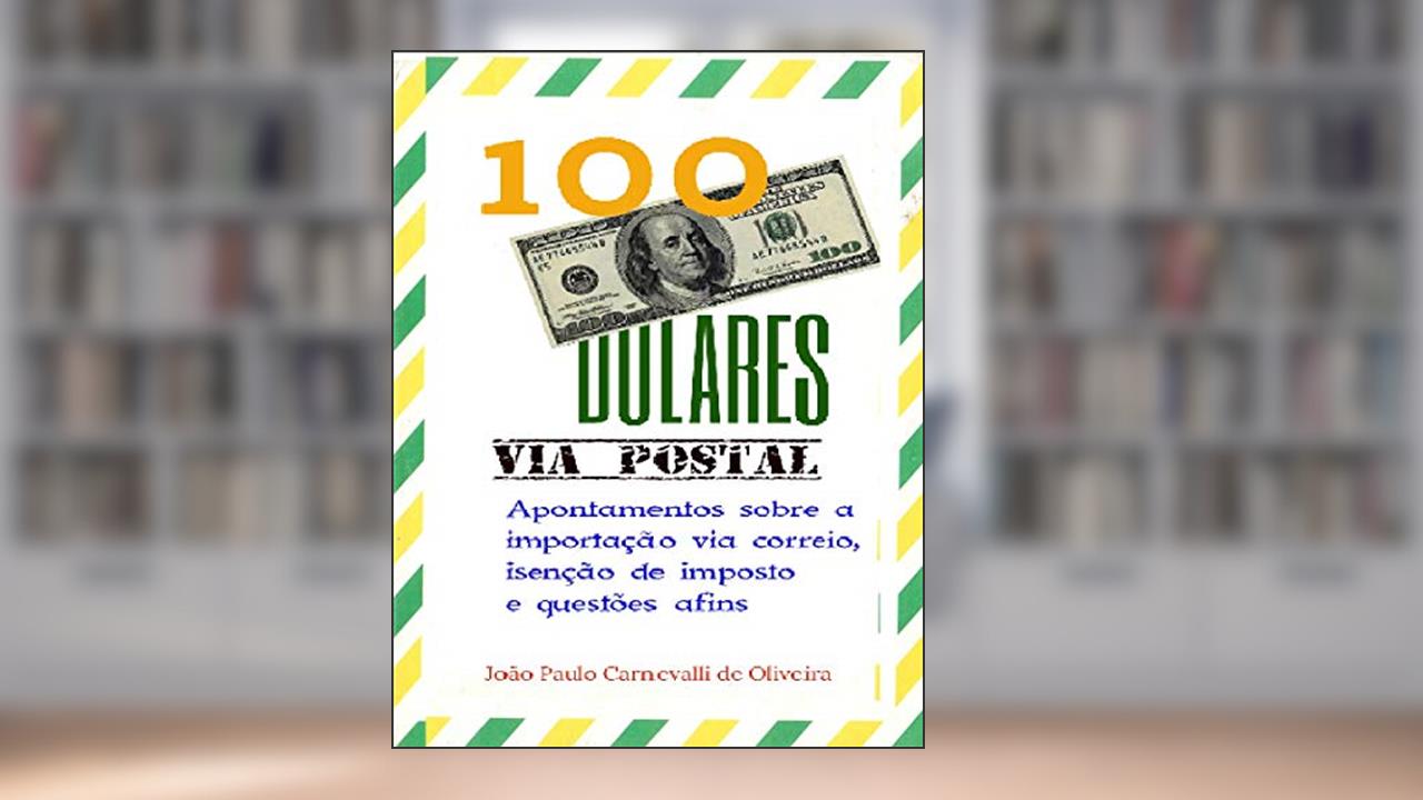 Capa de 100 Dólares, via postal: Apontamentos sobre a importação via correio, isenção de imposto e questões afins, do autor João Paulo Carnevalli de Oliveira