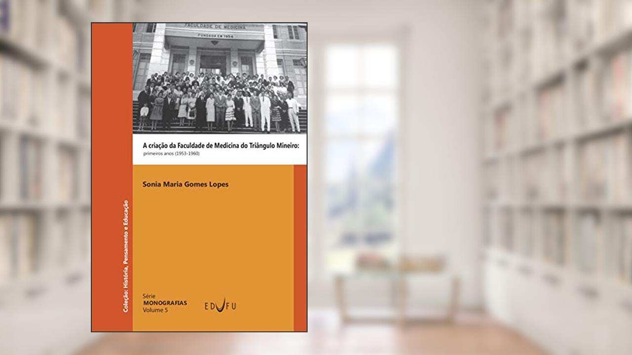 Capa de A criação da Faculdade de Medicina do Triângulo Mineiro: primeiros anos (1953-1960), do autor Sonia Maria Gomes Lopes
