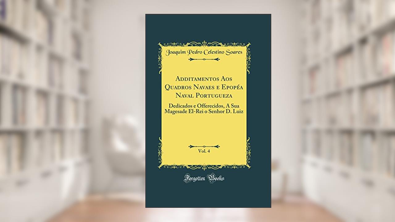 Capa de Additamentos Aos Quadros Navaes e Epopéa Naval Portugueza, Vol. 4: Dedicados e Offerecidos, A Sua Magesade El-Rei o Senhor D. Luiz (Classic Reprint), do autor Joaquim Pedro Celestino Soares