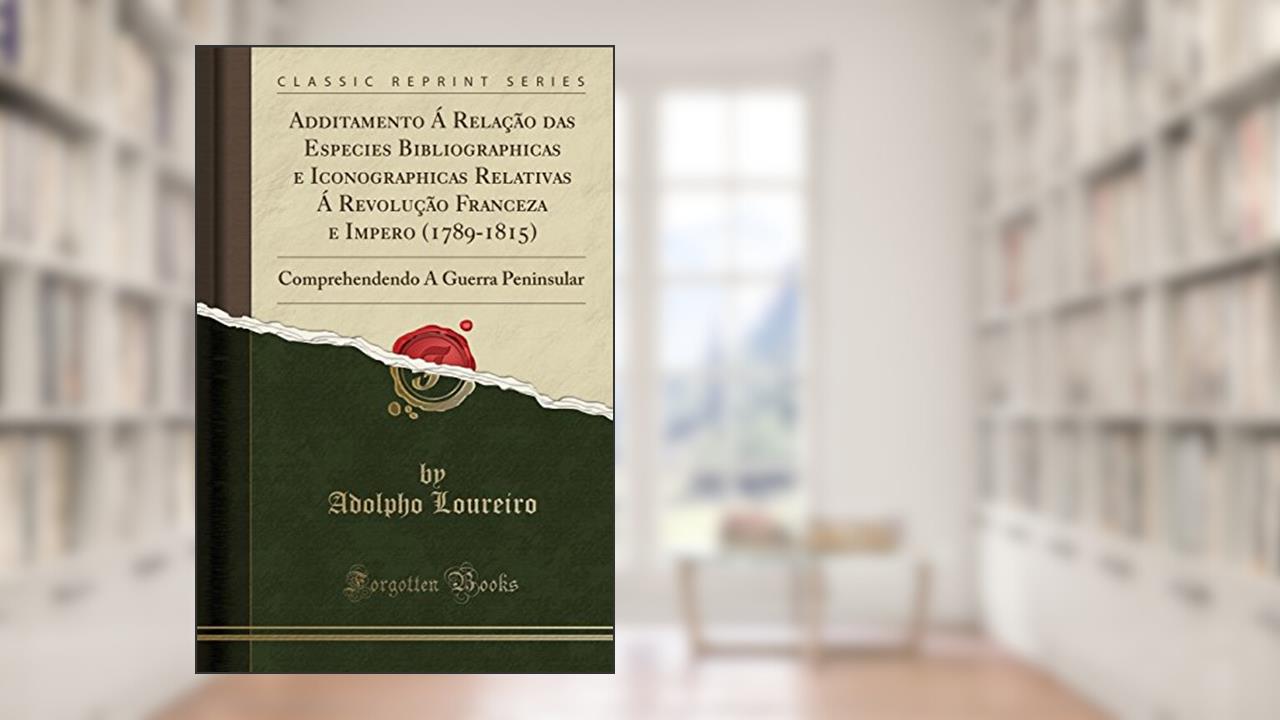 Capa de Additamento Á Relação das Especies Bibliographicas e Iconographicas Relativas Á Revolução Franceza e Impero (1789-1815): Comprehendendo A Guerra Peninsular (Classic Reprint), do autor Adolpho Loureiro