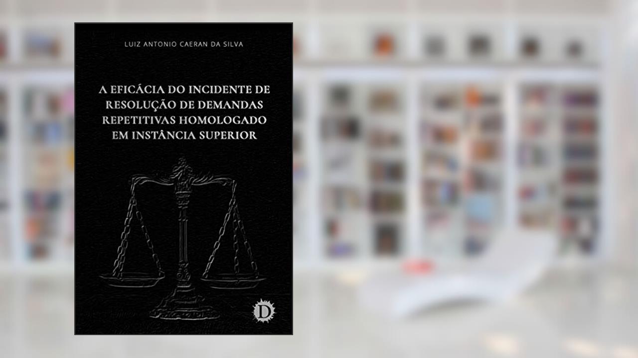 Capa de A Eficácia do Incidente de Resolução de Demandas Repetitivas Homologado em Instância Superior, do autor Luiz Antonio Caeran da Silva