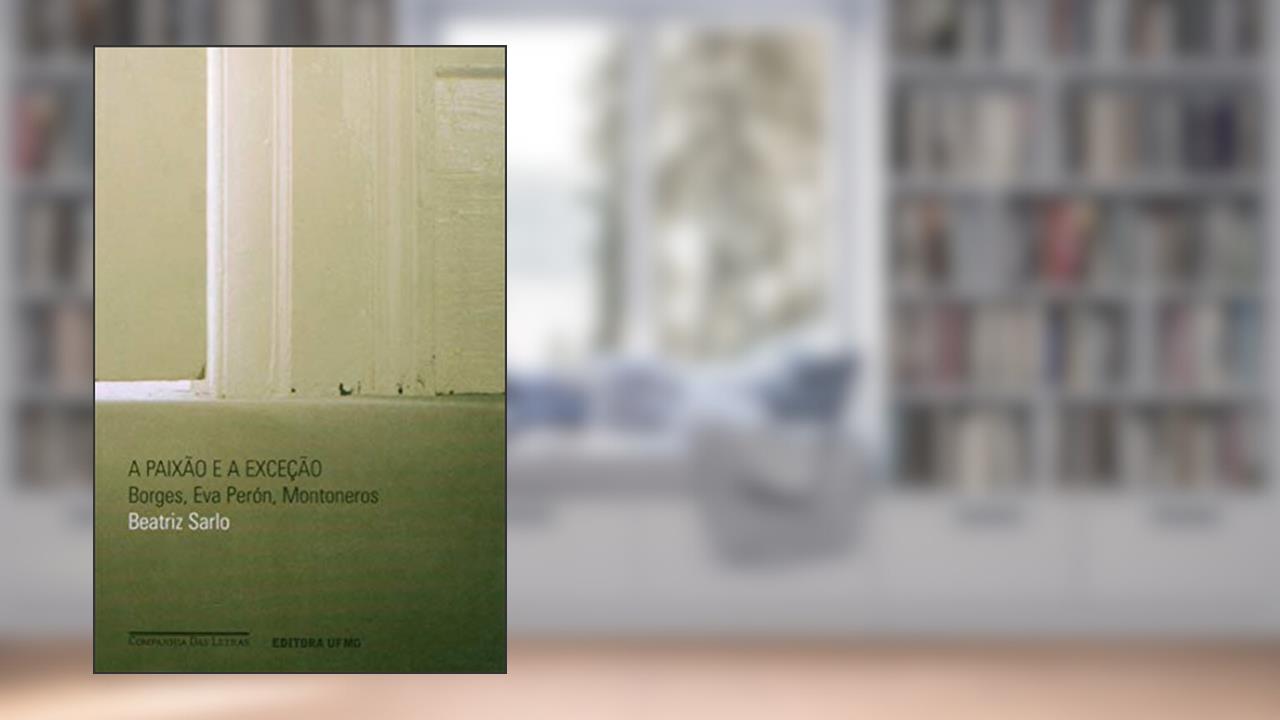 Capa de A Paixão e a Exceção: Borges, Eva Perón, Montoneros, do autor Beatriz Sarlo