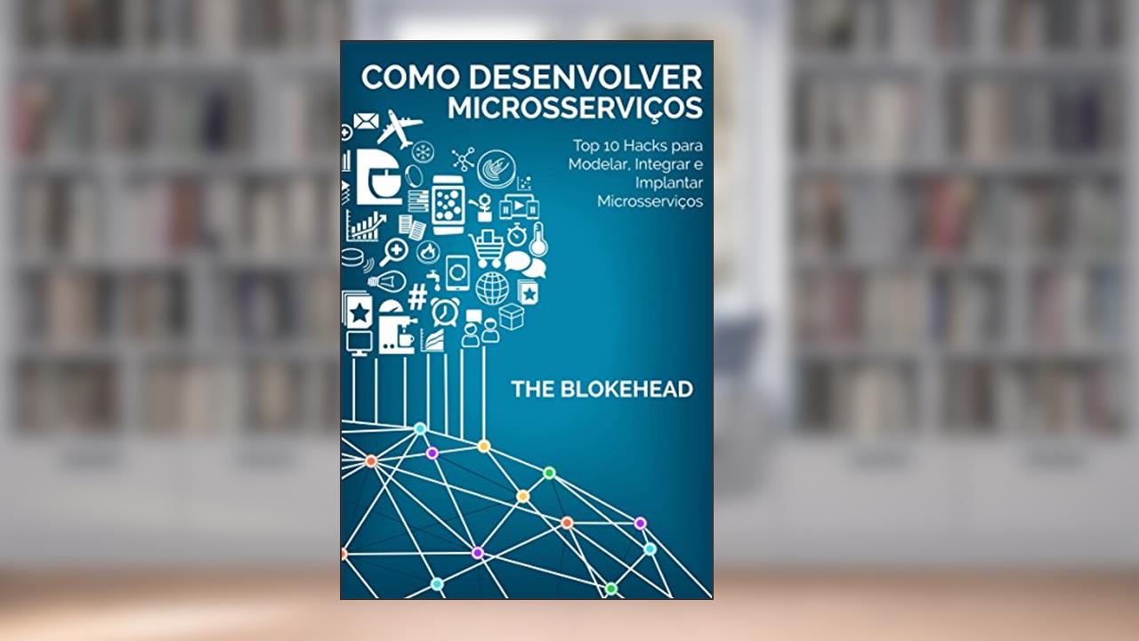 Capa de Como desenvolver Microsserviços: Top 10 Hacks para Modelar, Integrar e Implantar Microsserviços, do autor The Blokehead
