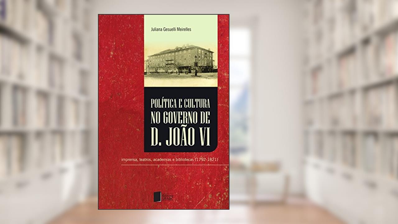 Capa de Política e cultura no governo de Dom João VI: imprensa, teatros, academias e bibliotecas (1792-1821), do autor Juliana Gesuelli Meirelles