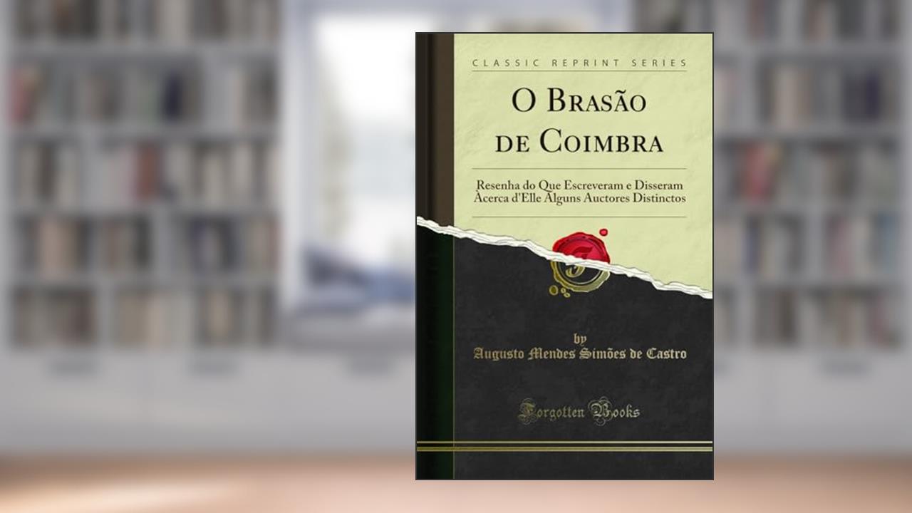 Capa de O Brasão de Coimbra: Resenha do Que Escreveram e Disseram Àcerca d'Elle Alguns Auctores Distinctos (Classic Reprint), do autor Augusto Mendes Simões de Castro