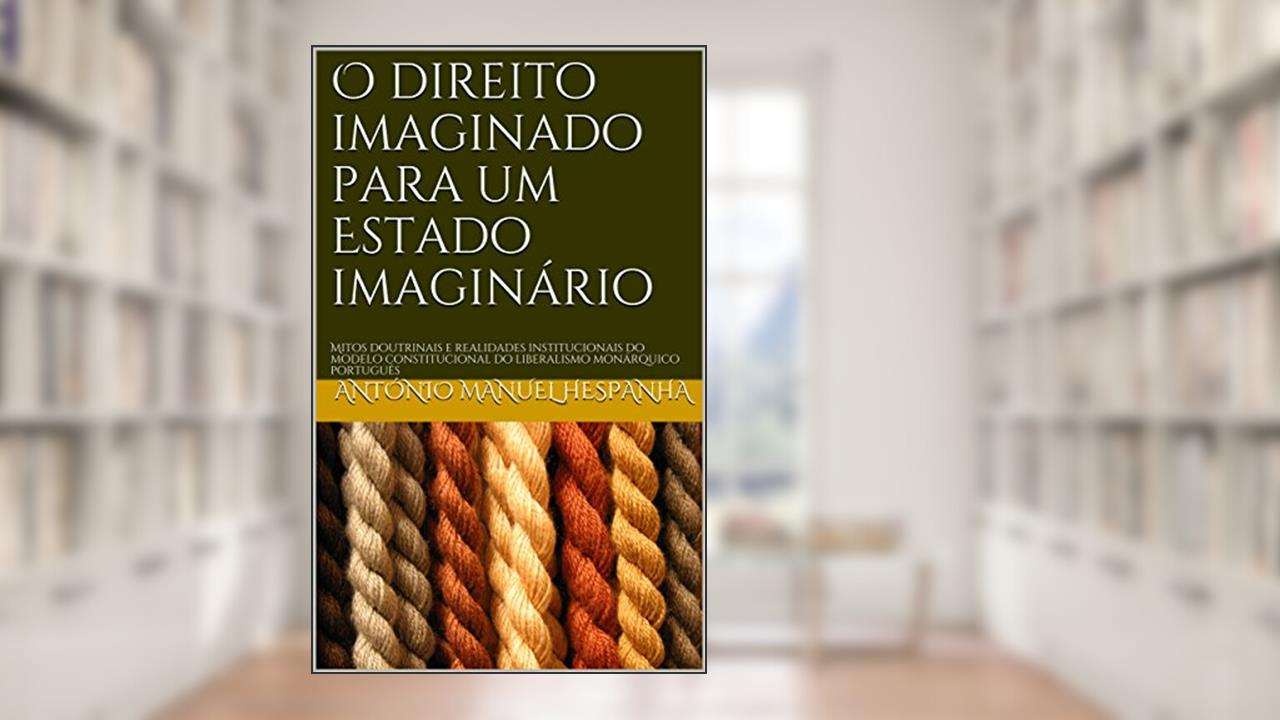 Capa de O direito imaginado para um Estado imaginário: Mitos doutrinais e realidades institucionais do modelo constitucional do liberalismo monárquico português, do autor António Manuel Hespanha
