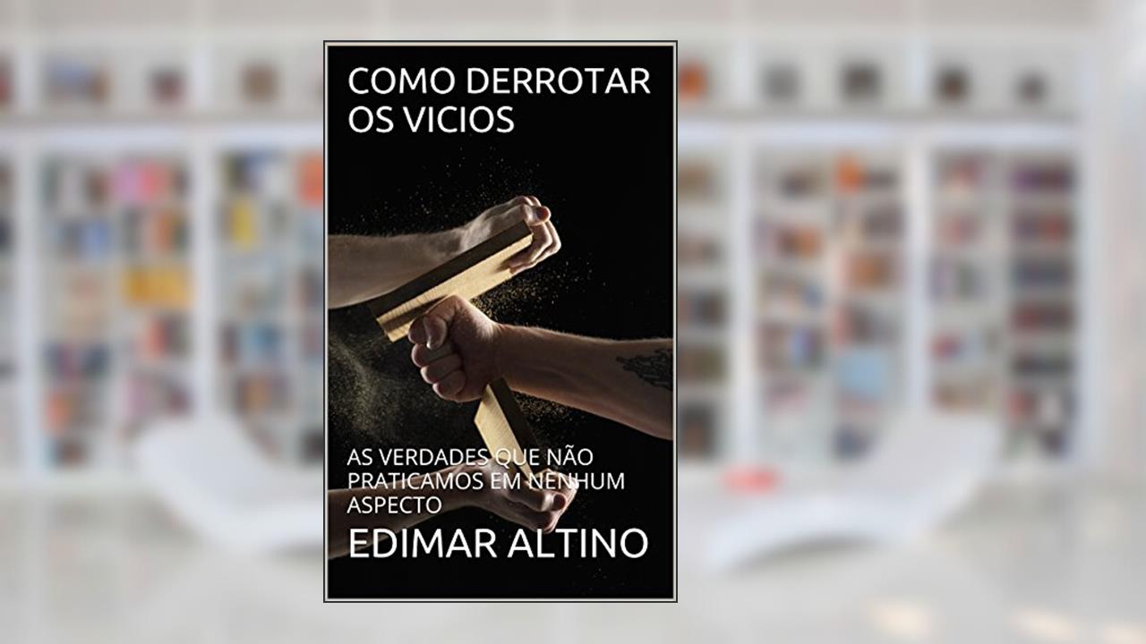 Capa de COMO DERROTAR OS VICIOS: AS VERDADES QUE NÃO PRATICAMOS EM NENHUM ASPECTO, do autor EDIMAR ALTINO