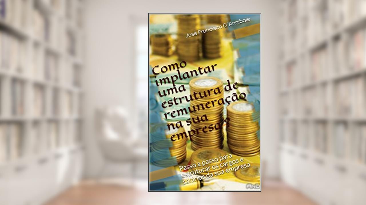 Capa de Como implantar uma estrutura de remuneração na sua empresa ?: Passo a passo para estruturar os cargos e salários da sua empresa, do autor José Francisco D´Annibale