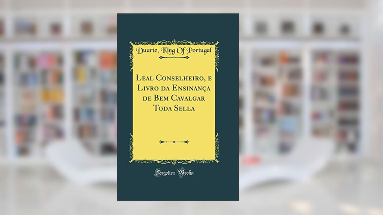 Capa de Leal Conselheiro, e Livro da Ensinança de Bem Cavalgar Toda Sella (Classic Reprint), do autor King Of Portugal Duarte