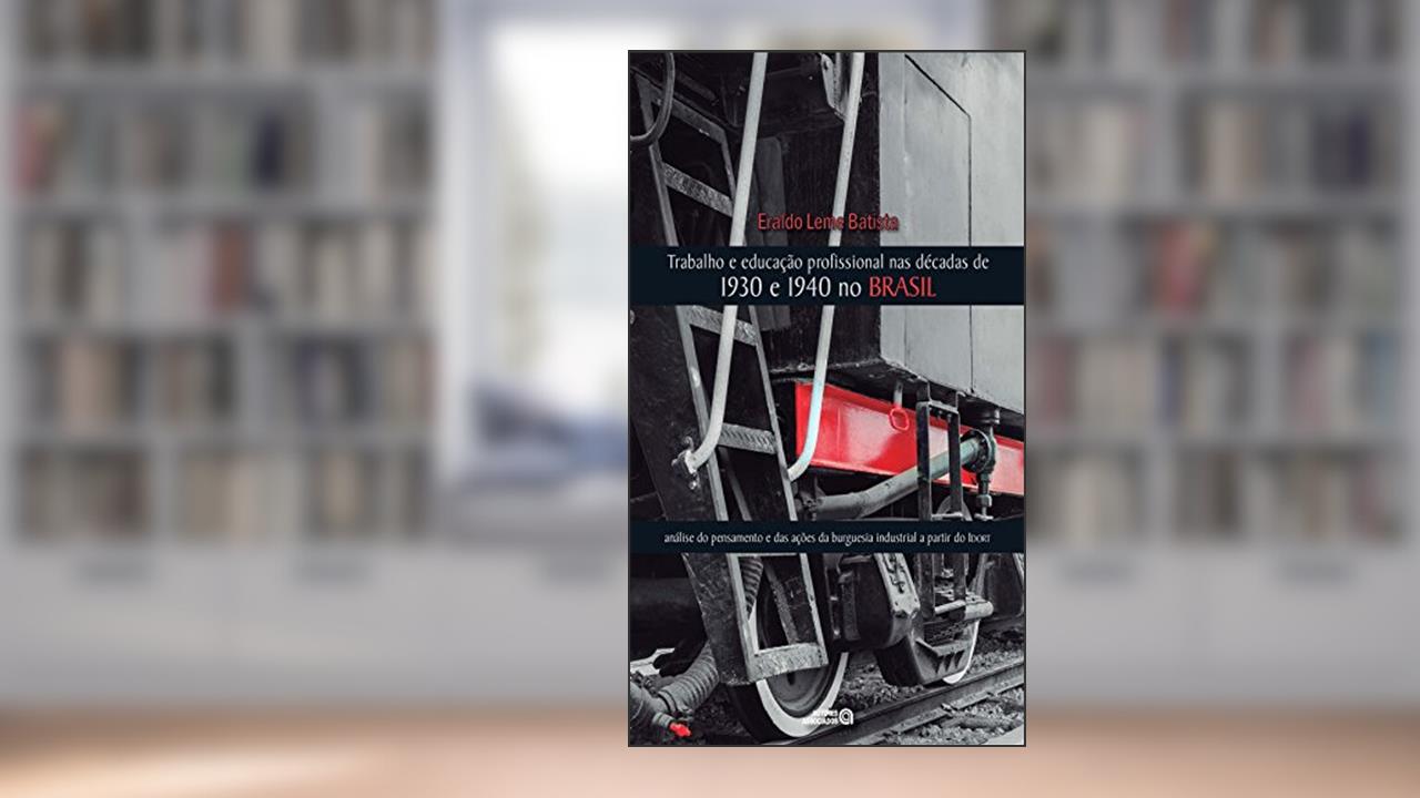 Capa de Trabalho e Educação Profissional nas Décadas de 1930 e 1940 no Brasil: Análise do Pensamento e das Ações da Burguesia Industrial a Partir do Idort, do autor Eraldo Leme Batista