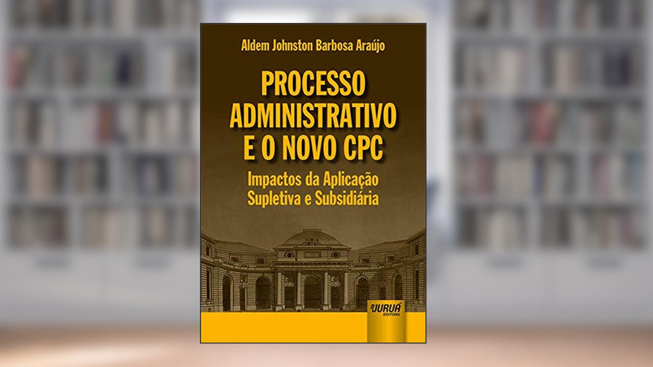 Capa de Processo Administrativo e o Novo CPC - Impactos da Aplicação Supletiva e Subsidiária, do autor Aldem Johnston Barbosa Araújo