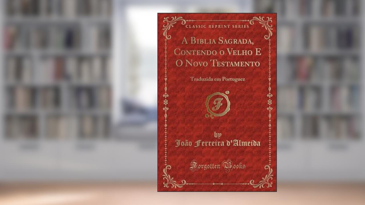 Capa de A Biblia Sagrada, Contendo o Velho E O Novo Testamento: Traduzida em Portuguez (Classic Reprint), do autor João Ferreira d'Almeida