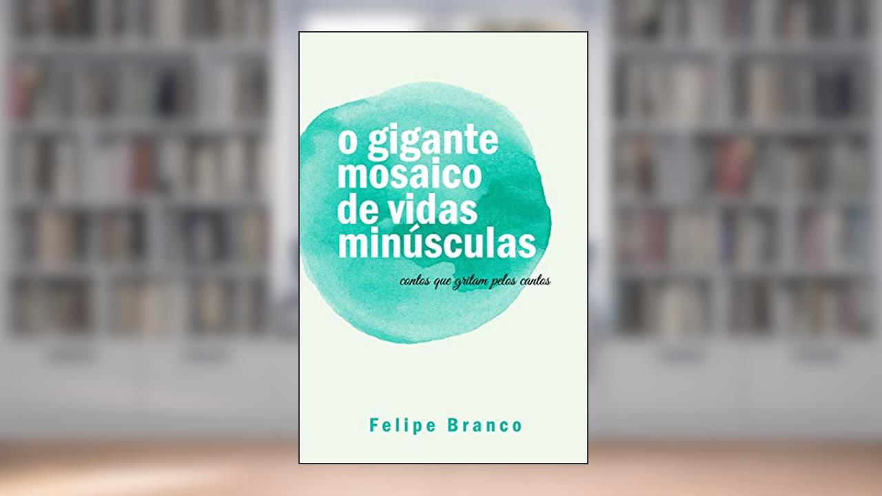 Capa de o gigante mosaico de vidas minúsculas: contos que gritam pelos cantos, do autor Felipe Branco
