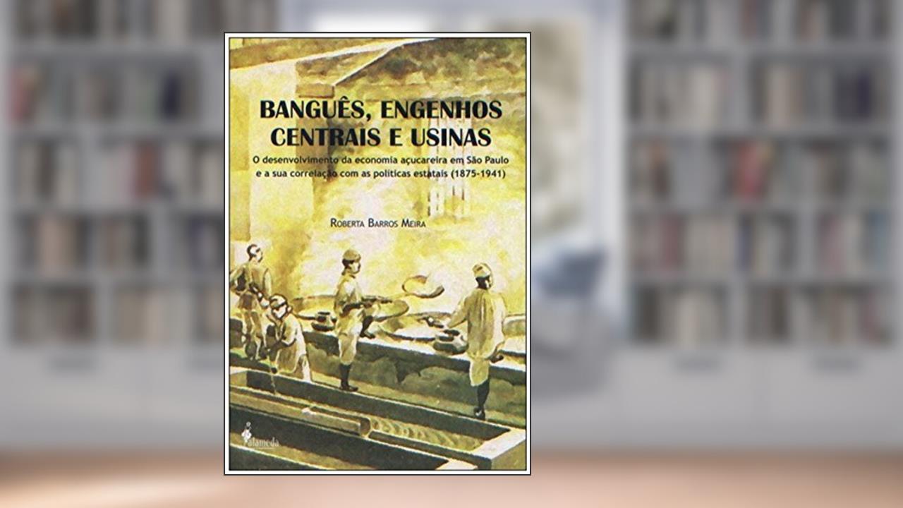 Capa de Banguês, Engenhos Centrais e Usinas: o Desenvolvimento da Economia Açucareira em São Paulo e a sua Correlação com as Políticas Estatais (1875-1941), do autor Roberta Barros Meira