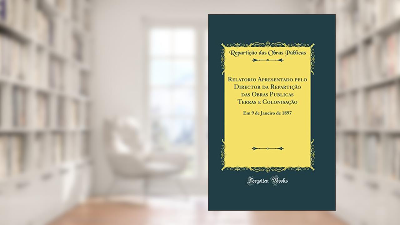 Capa de Relatorio Apresentado pelo Director da Repartição das Obras Publicas Terras e Colonisação: Em 9 de Janeiro de 1897 (Classic Reprint), do autor Repartição das Obras Públicas