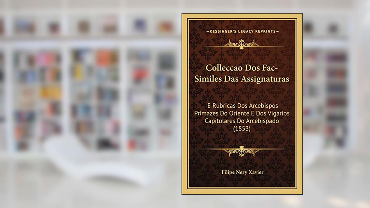 Capa de Colleccao Dos Fac-Similes Das Assignaturas: E Rubricas Dos Arcebispos Primazes Do Oriente E Dos Vigarios Capitulares Do Arcebispado (1853), do autor Filipe Nery Xavier