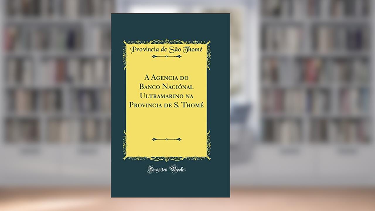 Capa de A Agencia do Banco Naciónal Ultramarino na Provincia de S. Thomé (Classic Reprint), do autor Provincia de São Thomé
