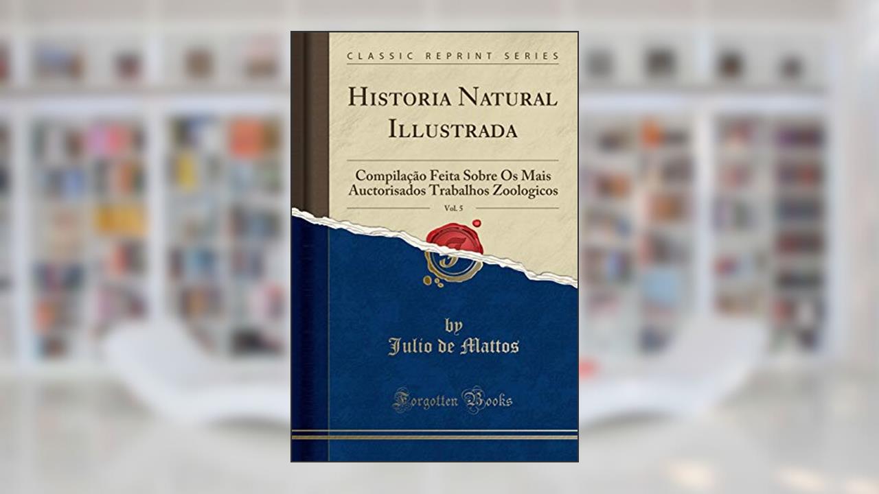 Capa de Historia Natural Illustrada, Vol. 5: Compilação Feita Sobre Os Mais Auctorisados Trabalhos Zoologicos (Classic Reprint), do autor Julio de Mattos