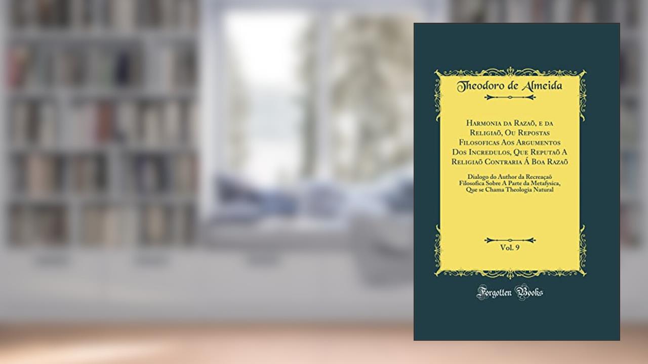 Capa de Harmonia da Razaõ, e da Religiaõ, Ou Repostas Filosoficas Aos Argumentos Dos Incredulos, Que Reputaõ A Religiaõ Contraria Á Boa Razaõ, Vol. 9: Dialogo do Author da Recreaçaõ Filosofica Sobre A, do autor Theodoro de Almeida