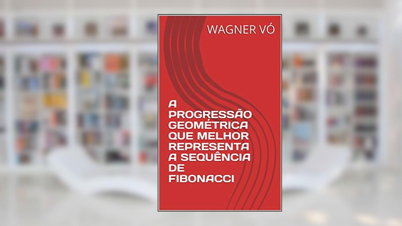 Capa de A PROGRESSÃO GEOMÉTRICA QUE MELHOR REPRESENTA A SEQUÊNCIA DE FIBONACCI, do autor WAGNER VÓ