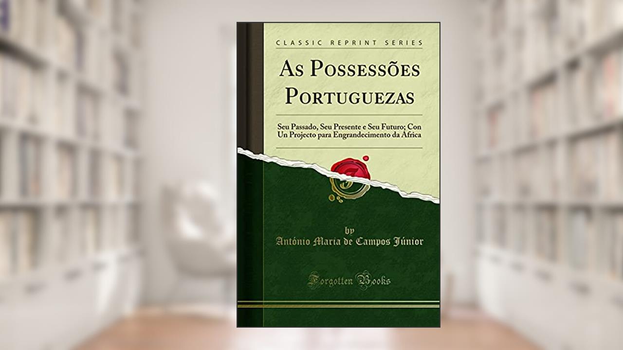Capa de As Possessões Portuguezas: Seu Passado, Seu Presente e Seu Futuro; Con Un Projecto para Engrandecimento da Africa (Classic Reprint), do autor António Maria de Campos Júnior