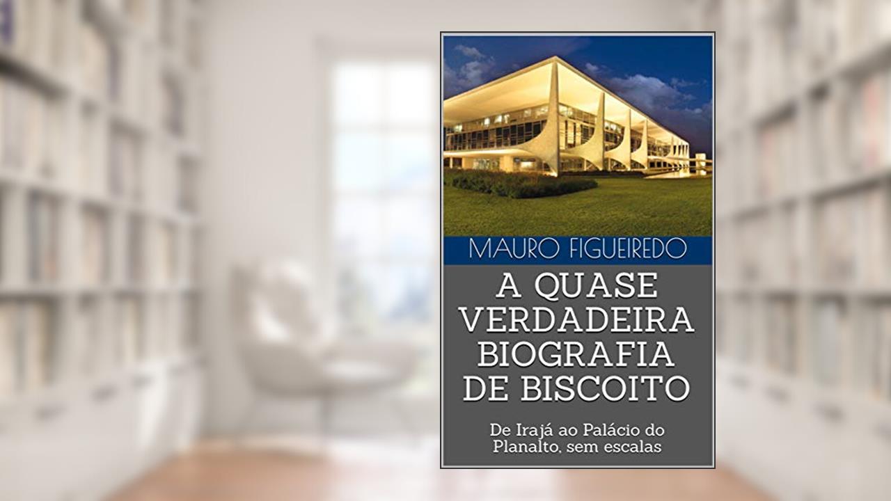Capa de A QUASE VERDADEIRA BIOGRAFIA DE BISCOITO: De Irajá ao Palácio do Planalto, sem escalas, do autor MAURO FIGUEIREDO