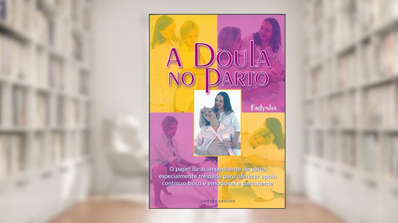 Capa de A Doula no Parto: O Papel da Acompanhante de Parto Especialmente Treinada Para Oferecer Apoio Contínuo Físico e Emocional à Parturiente, do autor Fadynha