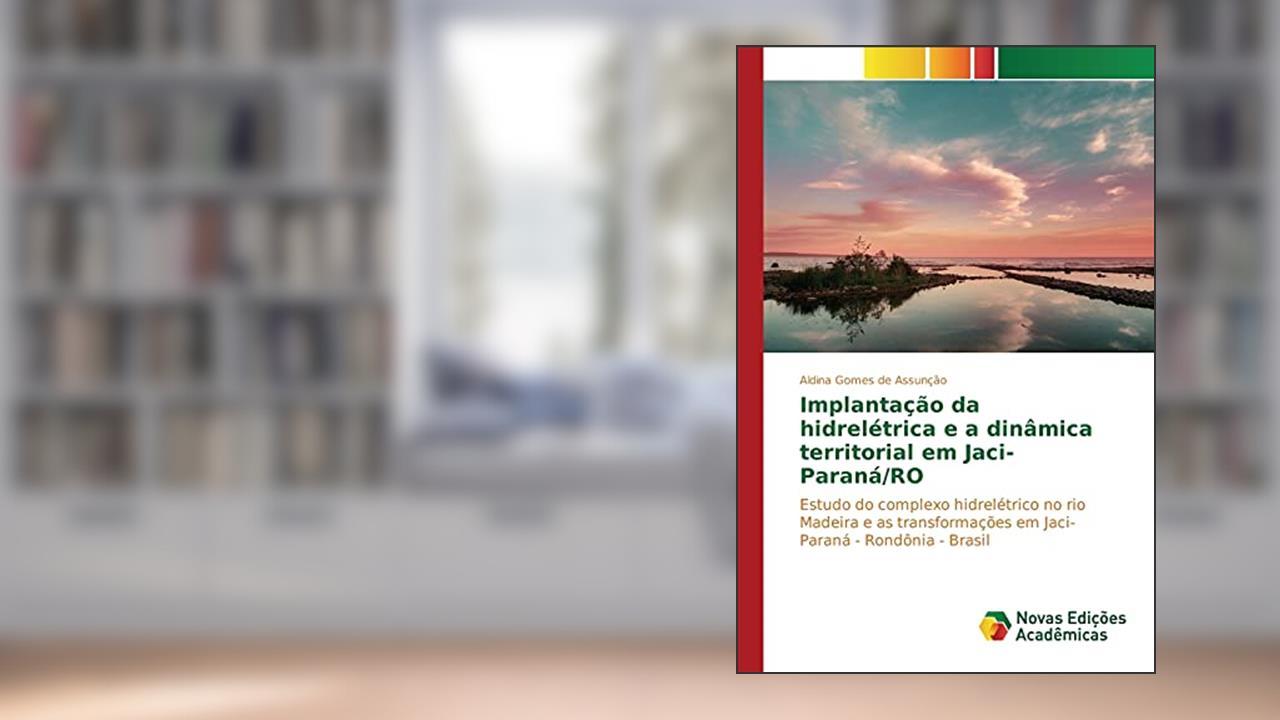 Capa de Implantação da hidrelétrica e a dinâmica territorial em Jaci-Paraná/RO: Estudo do complexo hidrelétrico no rio Madeira e as transformações em Jaci-Paraná - Rondônia - Brasil, do autor Gomes de Assunção Aldina