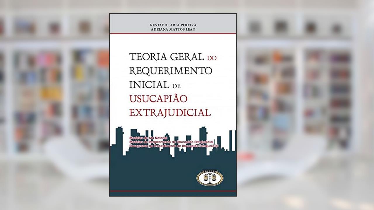 Teoria Geral Do Requerimento Inicial De Usucapião Extrajudicial, do autor Gustavo Faria" "pereira; Adriana Mattos" "leão