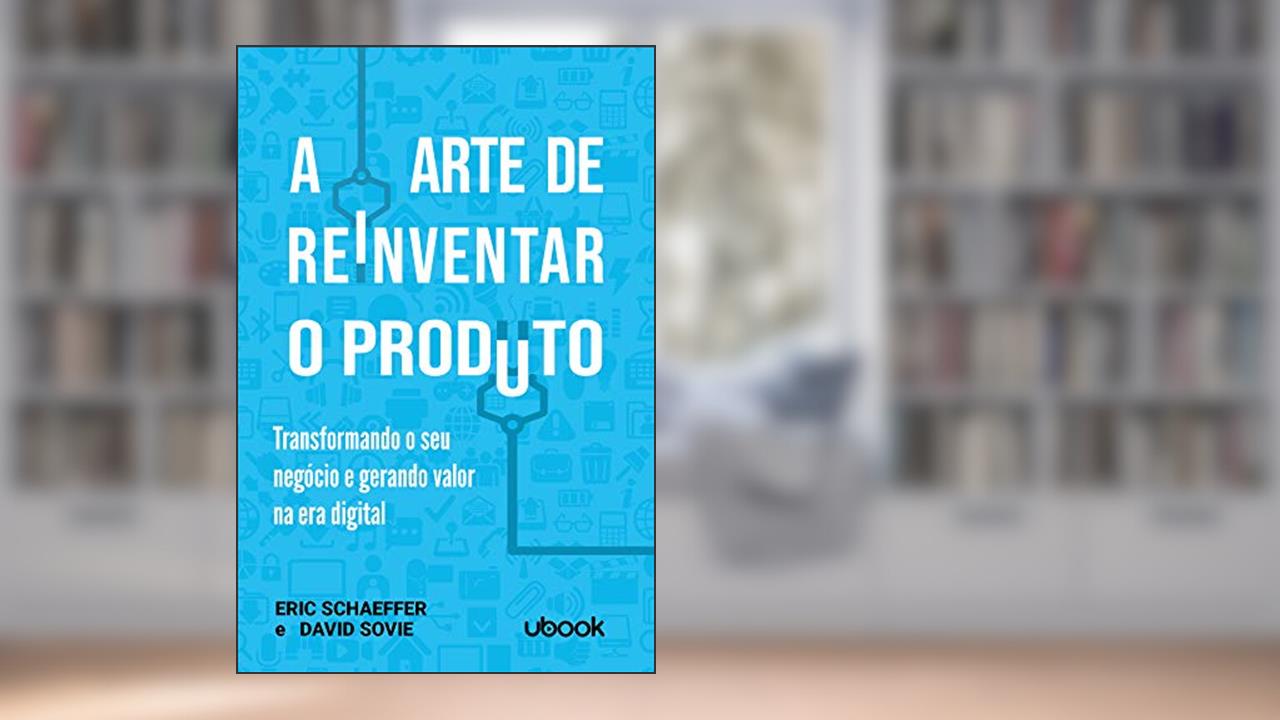Capa de A Arte de Reinventar o Produto. Transformando o Seu Negócio e Gerando Valor na Era Digital, do autor Eric Schaeffer; David Sovie