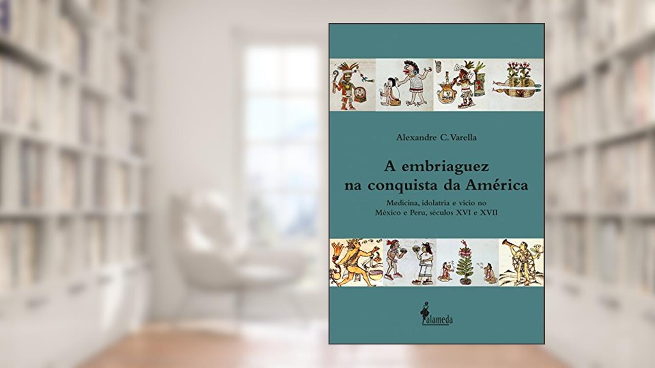 Capa de A Embriaguez na Conquista da América: Medicina, Idolatria e Vício no México e Peru, Séculos XVI e XVII, do autor Alexandre C. Varella