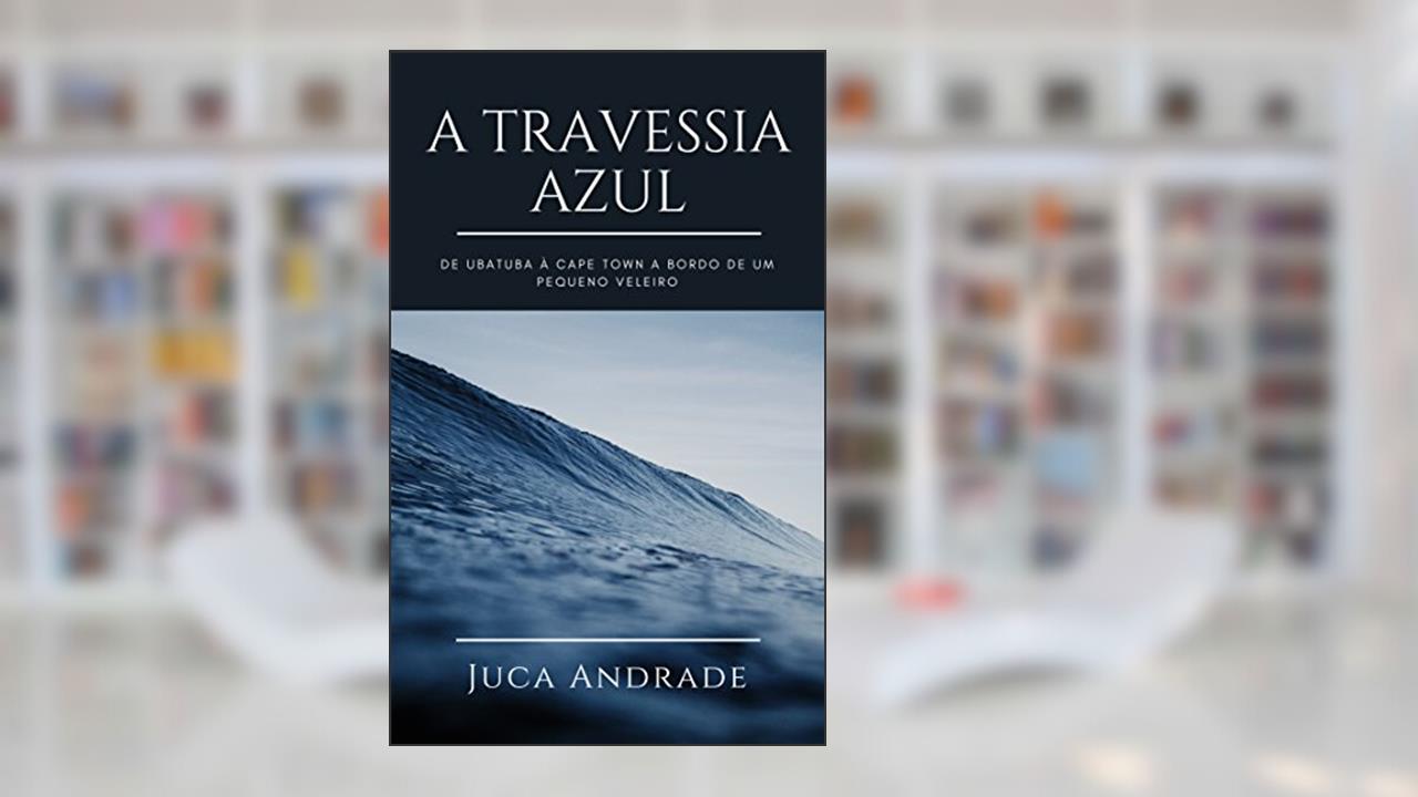 Capa de A Travessia Azul: De Ubatuba à Cape Town a bordo de um pequeno veleiro., do autor Juca Andrade