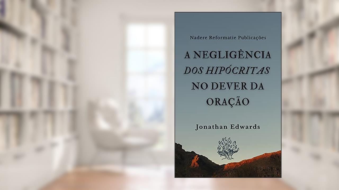 A Negligência dos Hipócritas no Dever da Oração, do autor Jonathan Edwards