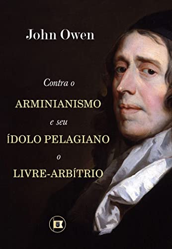 Ler Contra o Arminianismo e Seu Ídolo Pelagiano, o Livre-Arbítrio, do autor John Owen Ler Contra o Arminianismo e Seu Ídolo Pelagiano, o Livre-Arbítrio, do autor John Owen