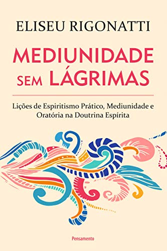 Ler Mediunidade sem Lágrimas: Lições de Espiritismo Prático, Mediunidade e Oratória na Doutrina Espírita, de Eliseu Rigonatti