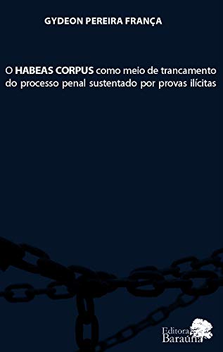 Ler O habeas corpus como meio de trancamento do processo penal sustentado por provas ilícitas, de Gydeon Pereira França