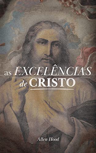 Ler AS EXCELÊNCIAS DE CRISTO, do autor Allen Hood Ler AS EXCELÊNCIAS DE CRISTO, do autor Allen Hood