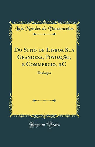 Ler Do Sitio de Lisboa Sua Grandeza, Povoação, e Commercio, &C: Dialogos (Classic Reprint), do autor Luís Mendes de Vasconcelos