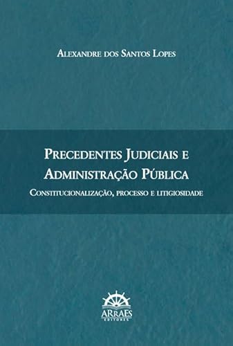 Ler Precedentes Judiciais e Administração Pública: Constitucionalização, Processo e Litigiosidade, de Alexandre dos Santos Lopes